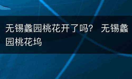 无锡蠡园桃花开了吗？ 无锡蠡园桃花坞