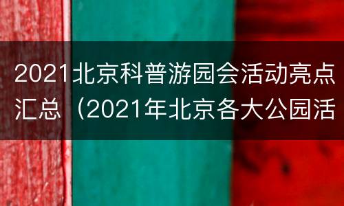 2021北京科普游园会活动亮点汇总（2021年北京各大公园活动）