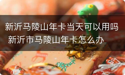 新沂马陵山年卡当天可以用吗 新沂市马陵山年卡怎么办