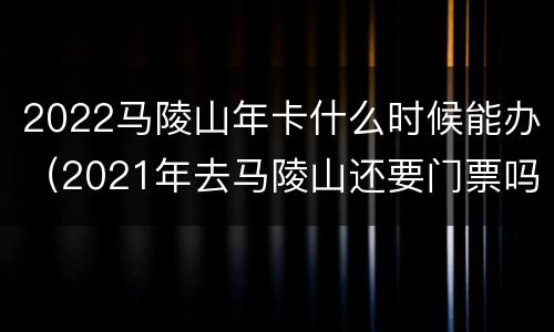 2022马陵山年卡什么时候能办（2021年去马陵山还要门票吗）