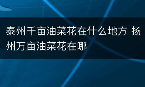 泰州千亩油菜花在什么地方 扬州万亩油菜花在哪