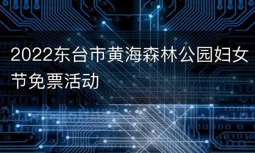 2022东台市黄海森林公园妇女节免票活动