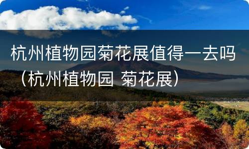 杭州植物园菊花展值得一去吗（杭州植物园 菊花展）