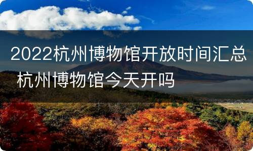2022杭州博物馆开放时间汇总 杭州博物馆今天开吗