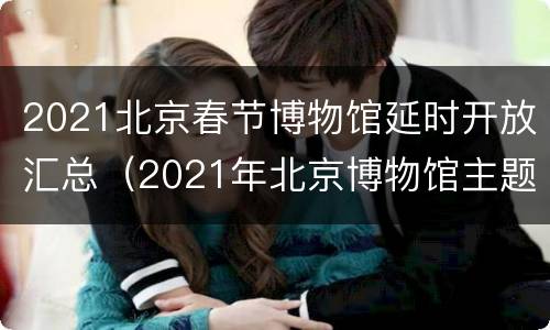 2021北京春节博物馆延时开放汇总（2021年北京博物馆主题活动）