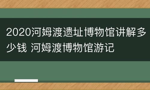 2020河姆渡遗址博物馆讲解多少钱 河姆渡博物馆游记