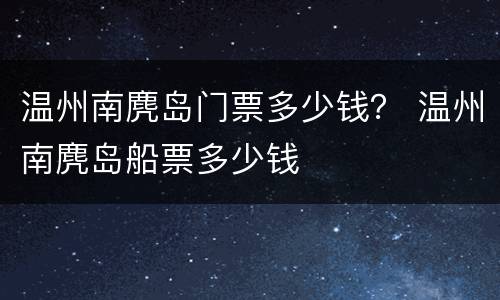 温州南麂岛门票多少钱？ 温州南麂岛船票多少钱
