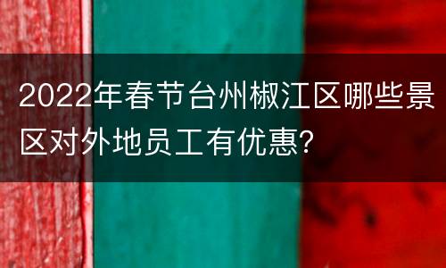 2022年春节台州椒江区哪些景区对外地员工有优惠？