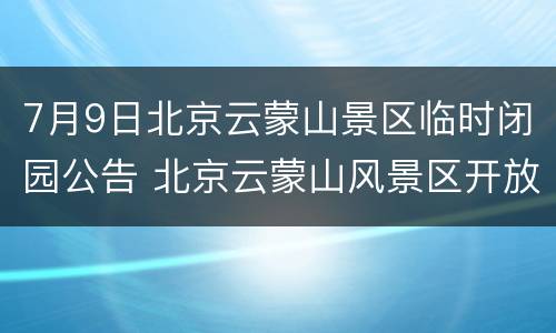 7月9日北京云蒙山景区临时闭园公告 北京云蒙山风景区开放了吗