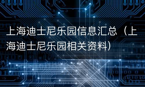 上海迪士尼乐园信息汇总（上海迪士尼乐园相关资料）