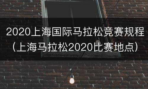 2020上海国际马拉松竞赛规程（上海马拉松2020比赛地点）