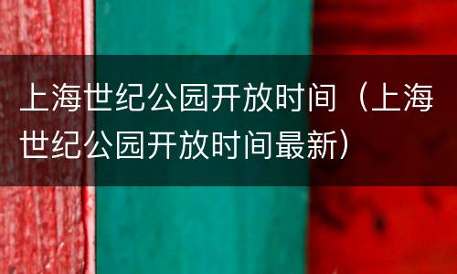 上海世纪公园开放时间（上海世纪公园开放时间最新）