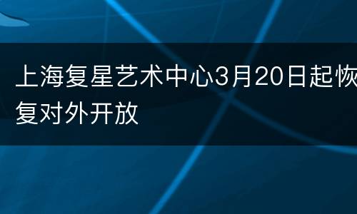 上海复星艺术中心3月20日起恢复对外开放