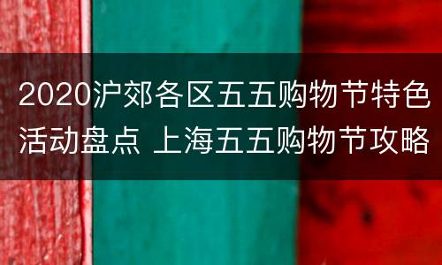 2020沪郊各区五五购物节特色活动盘点 上海五五购物节攻略2021