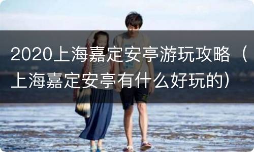 2020上海嘉定安亭游玩攻略（上海嘉定安亭有什么好玩的）