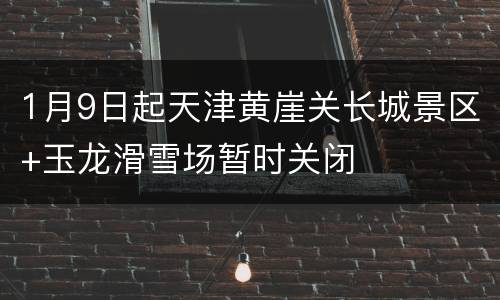 1月9日起天津黄崖关长城景区+玉龙滑雪场暂时关闭