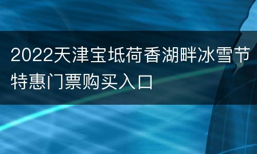 2022天津宝坻荷香湖畔冰雪节特惠门票购买入口