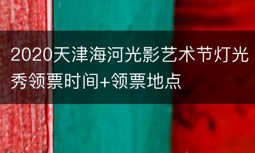 2020天津海河光影艺术节灯光秀领票时间+领票地点