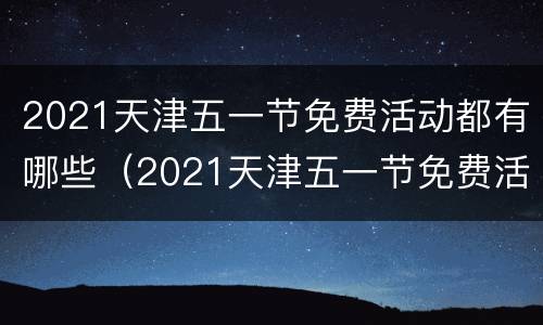 2021天津五一节免费活动都有哪些（2021天津五一节免费活动都有哪些景点）