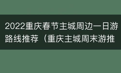 2022重庆春节主城周边一日游路线推荐（重庆主城周末游推荐）