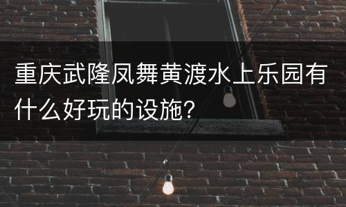 重庆武隆凤舞黄渡水上乐园有什么好玩的设施？