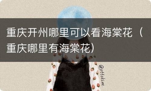 重庆开州哪里可以看海棠花（重庆哪里有海棠花）