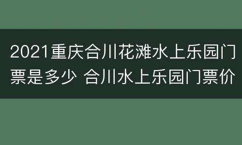2021重庆合川花滩水上乐园门票是多少 合川水上乐园门票价格