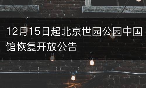 12月15日起北京世园公园中国馆恢复开放公告