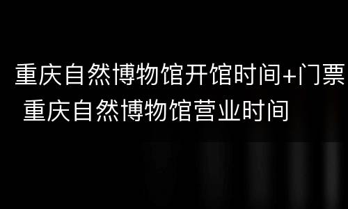 重庆自然博物馆开馆时间+门票 重庆自然博物馆营业时间