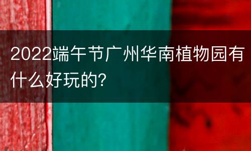 2022端午节广州华南植物园有什么好玩的？