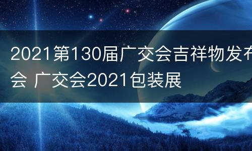 2021第130届广交会吉祥物发布会 广交会2021包装展