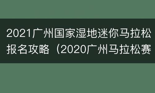 2021广州国家湿地迷你马拉松报名攻略（2020广州马拉松赛道）