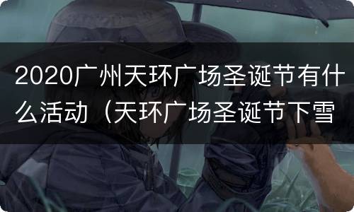 2020广州天环广场圣诞节有什么活动（天环广场圣诞节下雪吗）