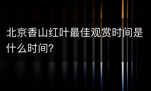 北京香山红叶最佳观赏时间是什么时间？