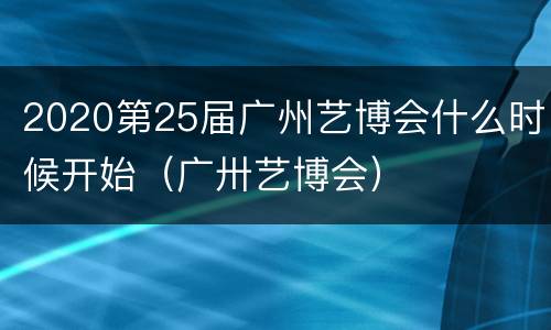 2020第25届广州艺博会什么时候开始（广卅艺博会）