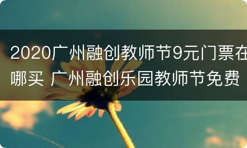 2020广州融创教师节9元门票在哪买 广州融创乐园教师节免费门票