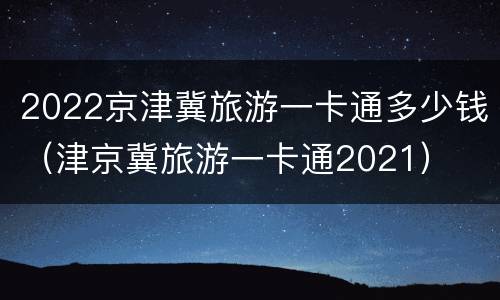 2022京津冀旅游一卡通多少钱（津京冀旅游一卡通2021）