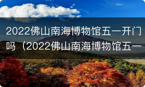 2022佛山南海博物馆五一开门吗（2022佛山南海博物馆五一开门吗现在）