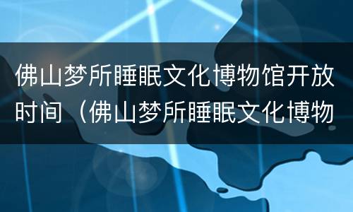 佛山梦所睡眠文化博物馆开放时间（佛山梦所睡眠文化博物馆营业时间）