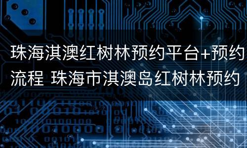 珠海淇澳红树林预约平台+预约流程 珠海市淇澳岛红树林预约
