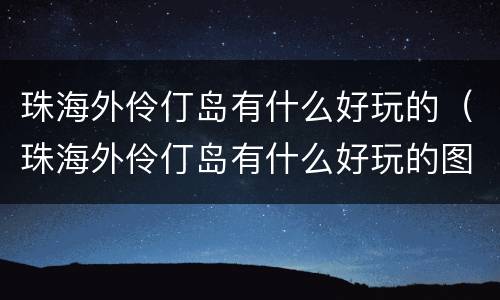 珠海外伶仃岛有什么好玩的（珠海外伶仃岛有什么好玩的图片）