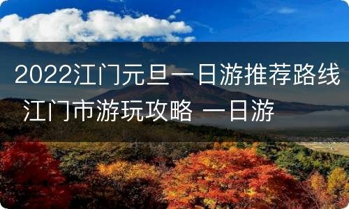 2022江门元旦一日游推荐路线 江门市游玩攻略 一日游