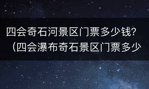 四会奇石河景区门票多少钱？（四会瀑布奇石景区门票多少钱）