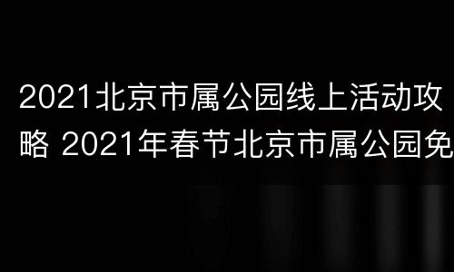 2021北京市属公园线上活动攻略 2021年春节北京市属公园免费