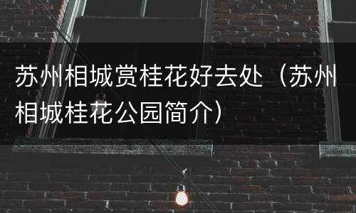 苏州相城赏桂花好去处（苏州相城桂花公园简介）