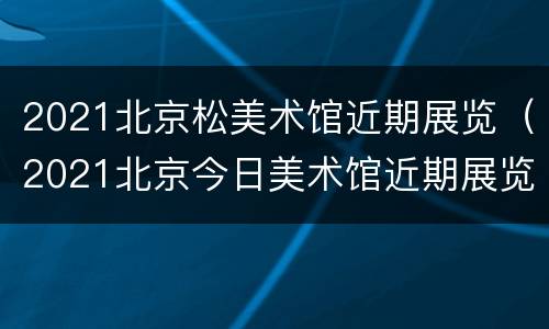 2021北京松美术馆近期展览（2021北京今日美术馆近期展览）