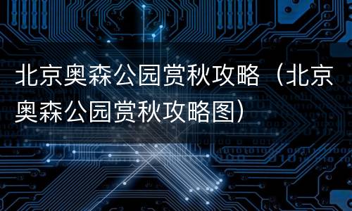 北京奥森公园赏秋攻略（北京奥森公园赏秋攻略图）