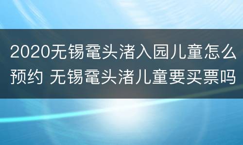 2020无锡鼋头渚入园儿童怎么预约 无锡鼋头渚儿童要买票吗