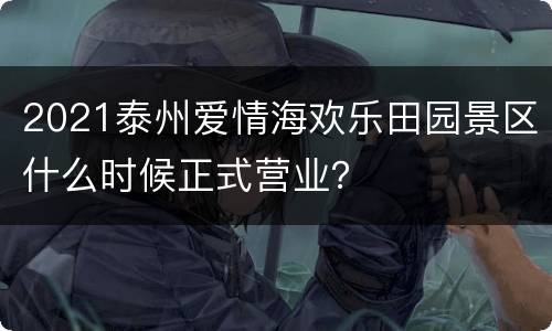 2021泰州爱情海欢乐田园景区什么时候正式营业？