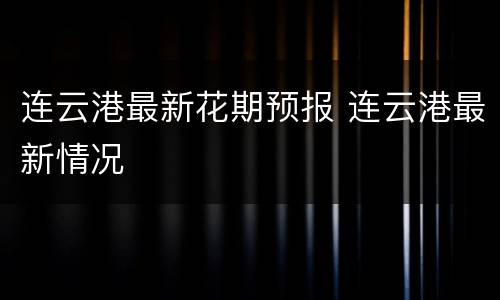 连云港最新花期预报 连云港最新情况